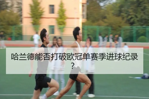 哈兰德能否打破欧冠单赛季进球纪录？